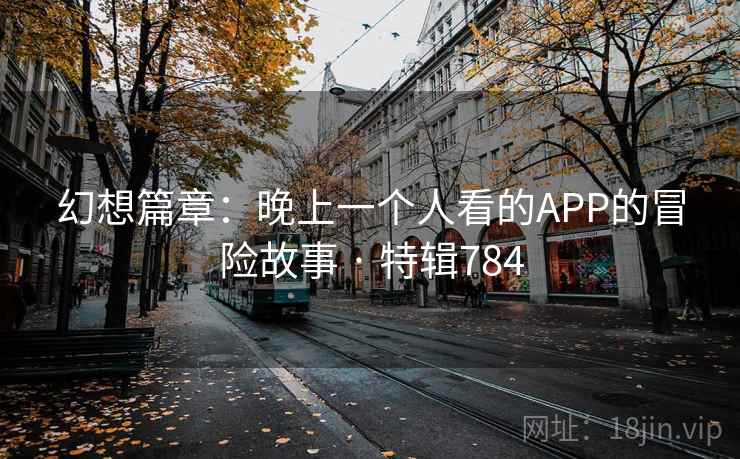 幻想篇章：晚上一个人看的APP的冒险故事 · 特辑784