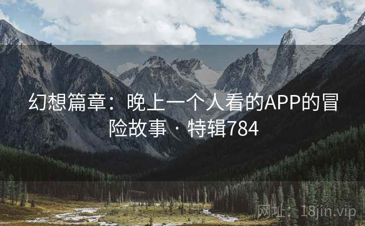 幻想篇章:晚上一个人看的APP的冒险故事 · 特辑784 幻想篇章:晚上一个人看的APP的冒险故事 · 特辑784