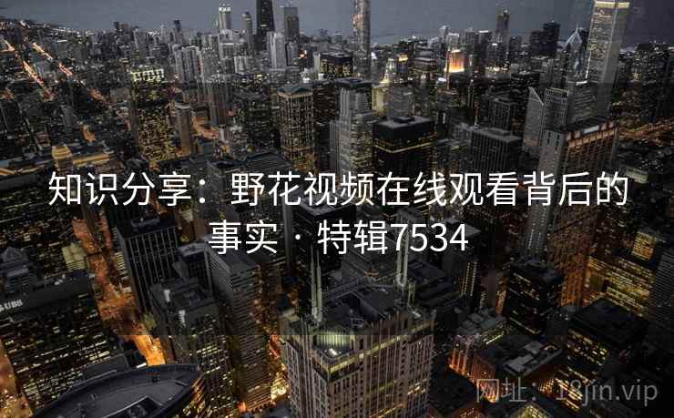 知识分享:野花视频在线观看背后的事实 · 特辑7534 知识分享:野花视频在线观看背后的事实 · 特辑7534