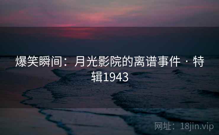 爆笑瞬间：月光影院的离谱事件 · 特辑1943