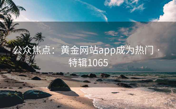 公众焦点:黄金网站app成为热门 · 特辑1065 公众焦点:黄金网站app成为热门 · 特辑1065