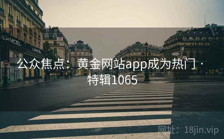 公众焦点：黄金网站app成为热门 · 特辑1065