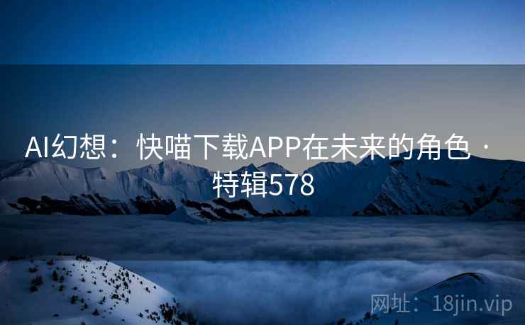 AI幻想:快喵下载APP在未来的角色 · 特辑578 AI幻想:快喵下载APP在未来的角色 · 特辑578