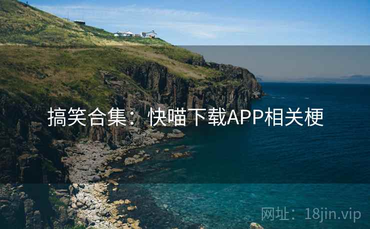 搞笑合集:快喵下载APP相关梗 搞笑合集:快喵下载APP相关梗