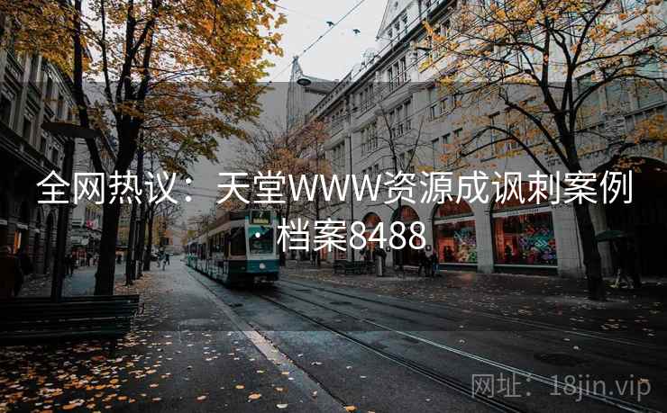 全网热议:天堂WWW资源成讽刺案例 · 档案8488 全网热议:天堂WWW资源成讽刺案例 · 档案8488