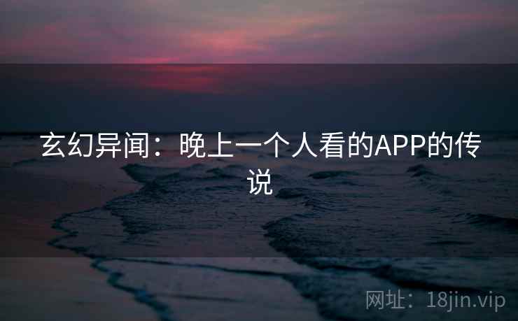 玄幻异闻：晚上一个人看的APP的传说