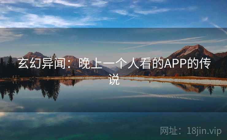 玄幻异闻:晚上一个人看的APP的传说 玄幻异闻:晚上一个人看的APP的传说