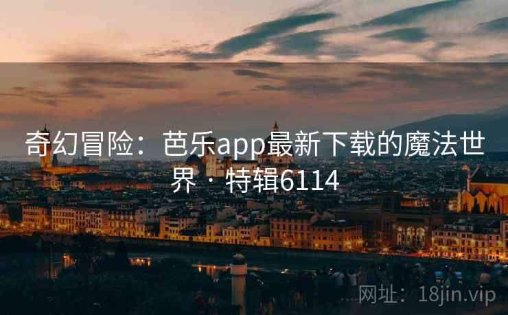 奇幻冒险：芭乐app最新下载的魔法世界 · 特辑6114