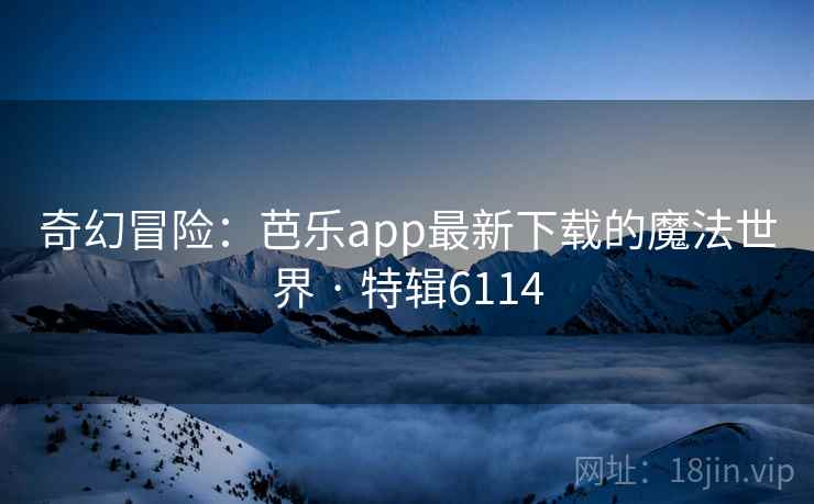 奇幻冒险:芭乐app最新下载的魔法世界 · 特辑6114 奇幻冒险:芭乐app最新下载的魔法世界 · 特辑6114