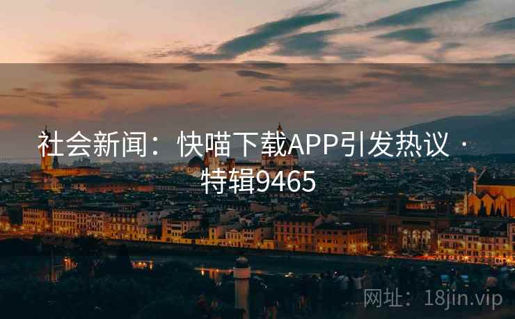 社会新闻:快喵下载APP引发热议 · 特辑9465 社会新闻:快喵下载APP引发热议 · 特辑9465