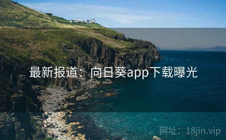 最新报道:向日葵app下载曝光 最新报道:向日葵app下载曝光