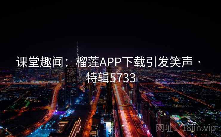 课堂趣闻：榴莲APP下载引发笑声 · 特辑5733
