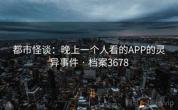 都市怪谈：晚上一个人看的APP的灵异事件 · 档案3678