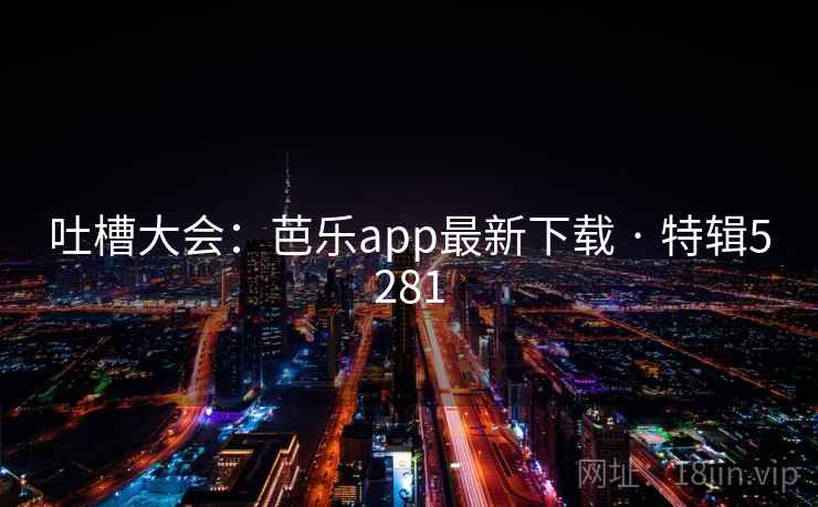 吐槽大会:芭乐app最新下载 · 特辑5281 吐槽大会:芭乐app最新下载 · 特辑5281