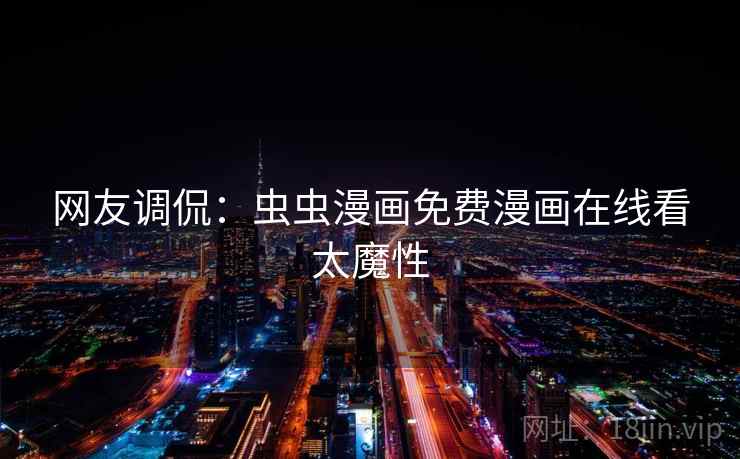 网友调侃:虫虫漫画免费漫画在线看太魔性 网友调侃:虫虫漫画免费漫画在线看太魔性