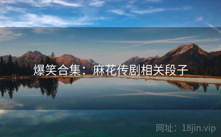 爆笑合集：麻花传剧相关段子