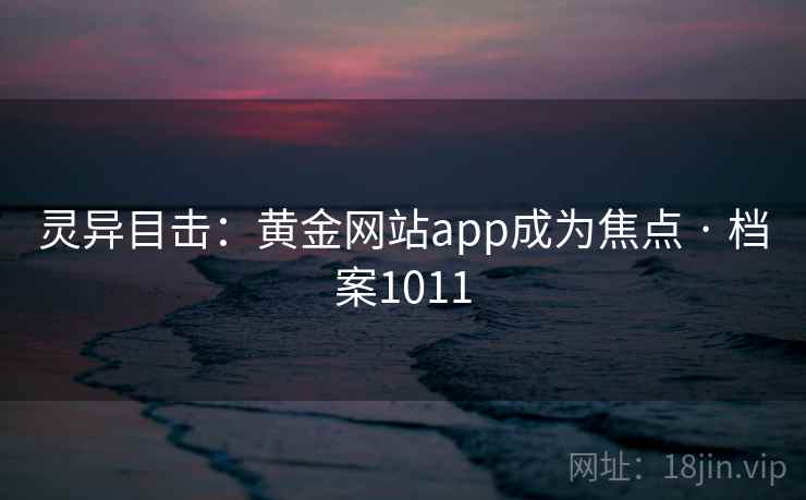 灵异目击：黄金网站app成为焦点 · 档案1011
