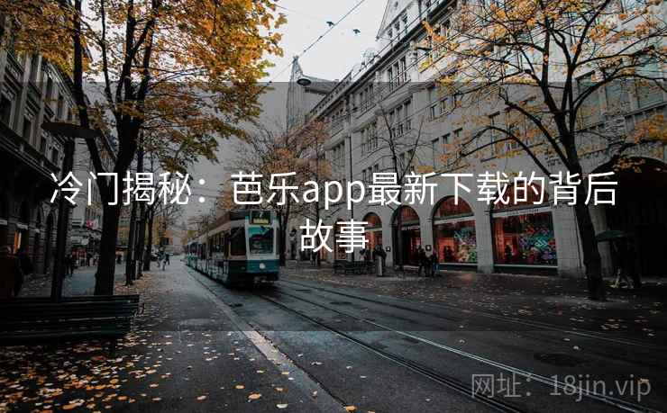 冷门揭秘:芭乐app最新下载的背后故事 冷门揭秘:芭乐app最新下载的背后故事