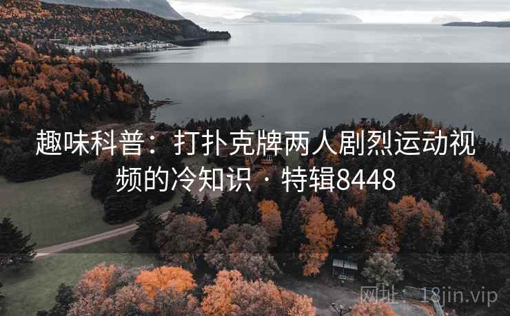 趣味科普:打扑克牌两人剧烈运动视频的冷知识 · 特辑8448 趣味科普:打扑克牌两人剧烈运动视频的冷知识 · 特辑8448