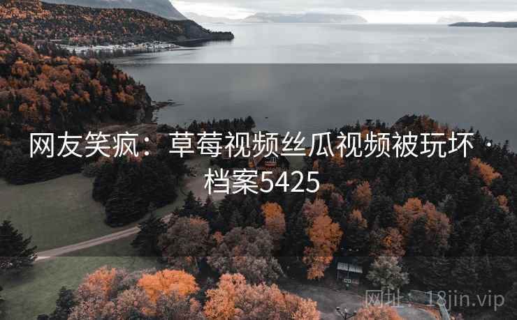 网友笑疯:草莓视频丝瓜视频被玩坏 · 档案5425 网友笑疯:草莓视频丝瓜视频被玩坏 · 档案5425