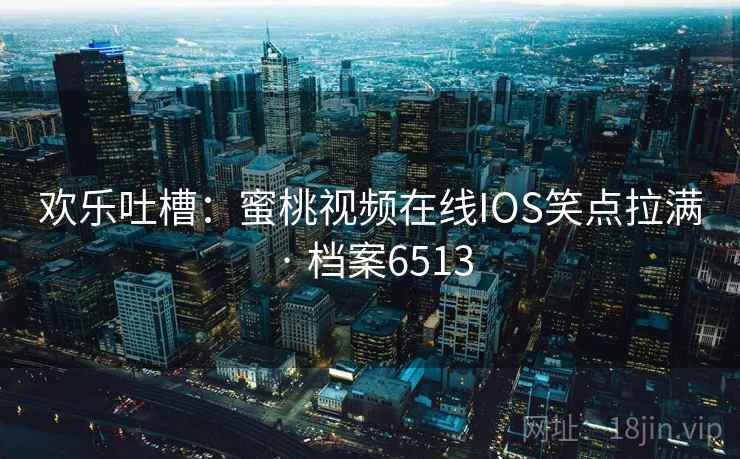 欢乐吐槽：蜜桃视频在线IOS笑点拉满 · 档案6513