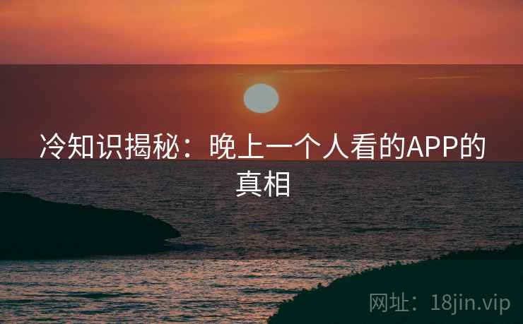 冷知识揭秘:晚上一个人看的APP的真相 冷知识揭秘:晚上一个人看的APP的真相