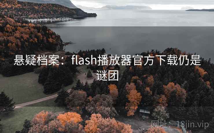 悬疑档案:flash播放器官方下载仍是谜团 悬疑档案:flash播放器官方下载仍是谜团