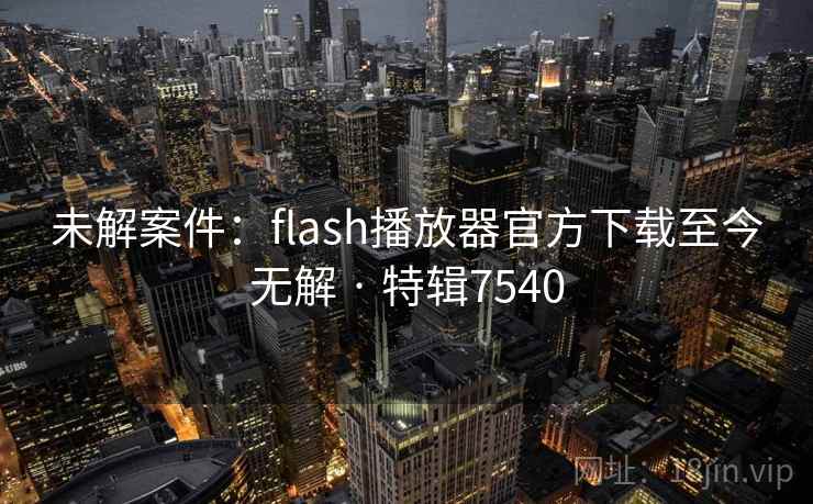 未解案件:flash播放器官方下载至今无解 · 特辑7540 未解案件:flash播放器官方下载至今无解 · 特辑7540