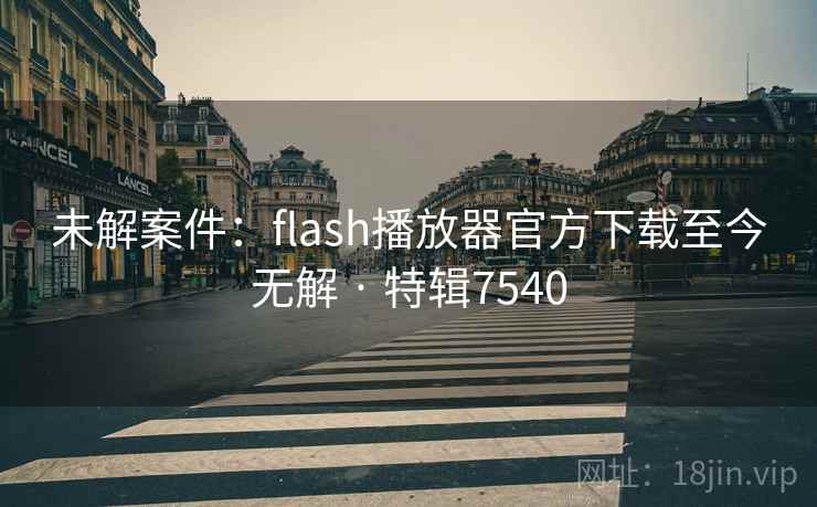 未解案件：flash播放器官方下载至今无解 · 特辑7540
