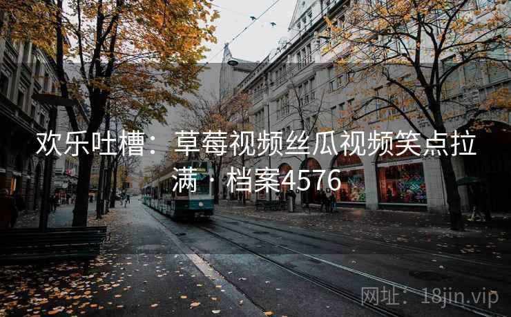 欢乐吐槽:草莓视频丝瓜视频笑点拉满 · 档案4576 欢乐吐槽:草莓视频丝瓜视频笑点拉满 · 档案4576