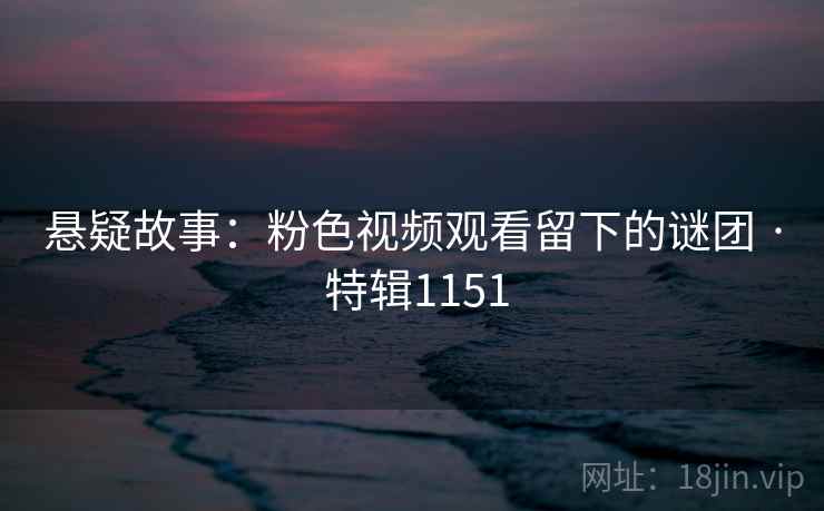 悬疑故事：粉色视频观看留下的谜团 · 特辑1151
