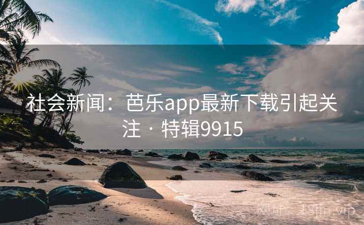 社会新闻:芭乐app最新下载引起关注 · 特辑9915 社会新闻:芭乐app最新下载引起关注 · 特辑9915