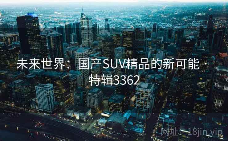 未来世界:国产SUV精品的新可能 · 特辑3362 未来世界:国产SUV精品的新可能 · 特辑3362