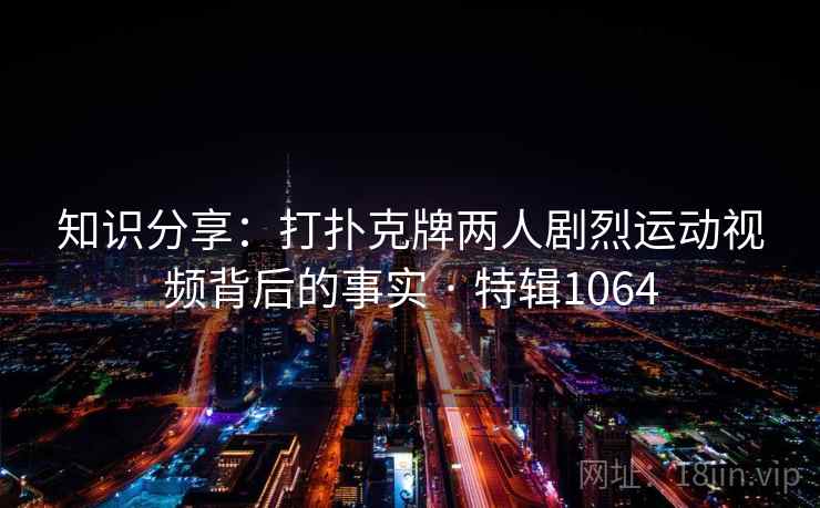 知识分享：打扑克牌两人剧烈运动视频背后的事实 · 特辑1064