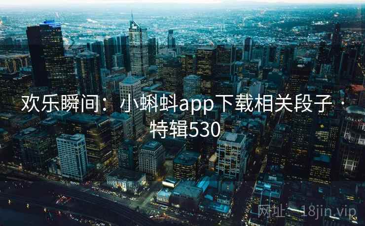 欢乐瞬间:小蝌蚪app下载相关段子 · 特辑530 欢乐瞬间:小蝌蚪app下载相关段子 · 特辑530