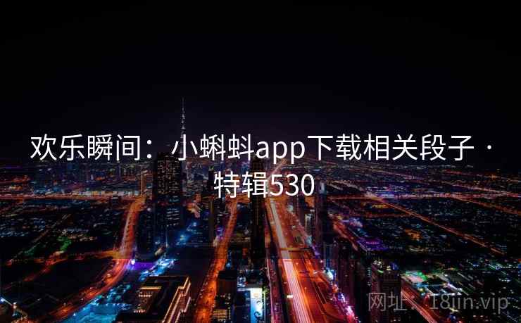 欢乐瞬间:小蝌蚪app下载相关段子 · 特辑530 欢乐瞬间:小蝌蚪app下载相关段子 · 特辑530