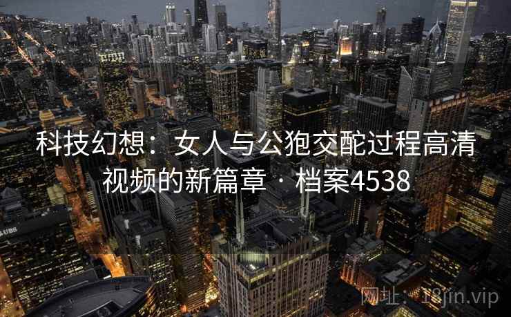 科技幻想:女人与公狍交酡过程高清视频的新篇章 · 档案4538 科技幻想:女人与公狍交酡过程高清视频的新篇章 · 档案4538