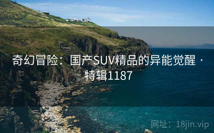 奇幻冒险:国产SUV精品的异能觉醒 · 特辑1187 奇幻冒险:国产SUV精品的异能觉醒 · 特辑1187