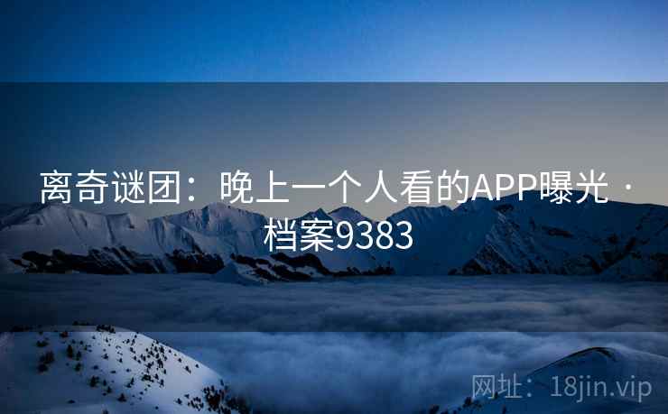 离奇谜团:晚上一个人看的APP曝光 · 档案9383 离奇谜团:晚上一个人看的APP曝光 · 档案9383