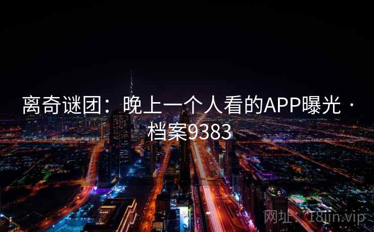 离奇谜团:晚上一个人看的APP曝光 · 档案9383 离奇谜团:晚上一个人看的APP曝光 · 档案9383