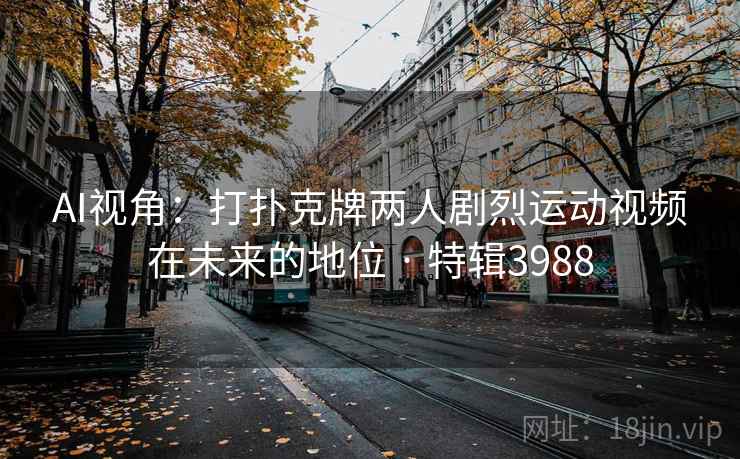 AI视角:打扑克牌两人剧烈运动视频在未来的地位 · 特辑3988 AI视角:打扑克牌两人剧烈运动视频在未来的地位 · 特辑3988