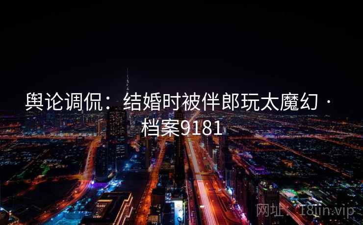 舆论调侃：结婚时被伴郎玩太魔幻 · 档案9181