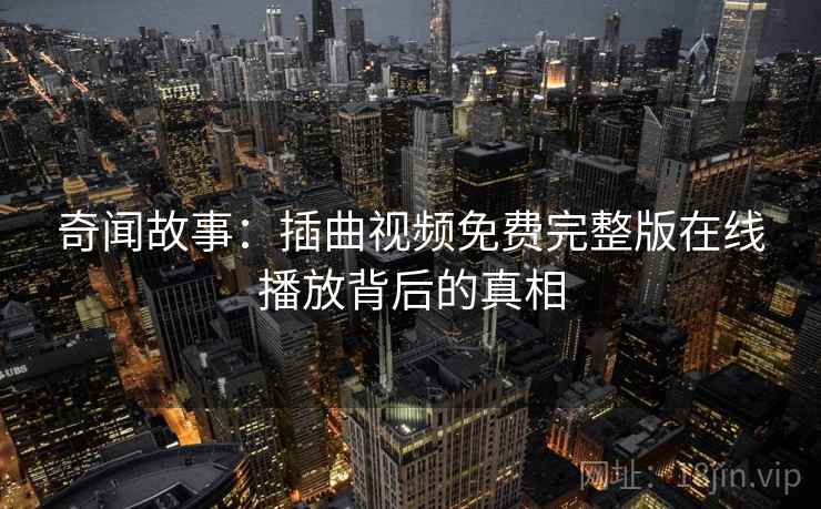 奇闻故事:插曲视频免费完整版在线播放背后的真相 奇闻故事:插曲视频免费完整版在线播放背后的真相