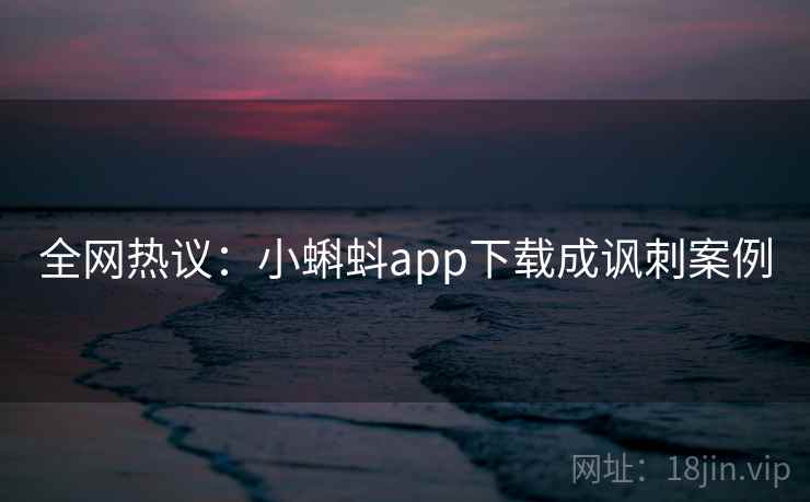 全网热议：小蝌蚪app下载成讽刺案例