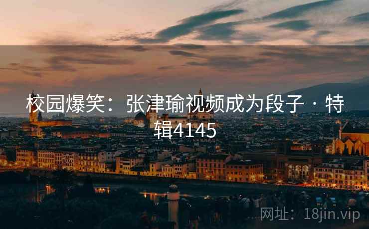 校园爆笑：张津瑜视频成为段子 · 特辑4145