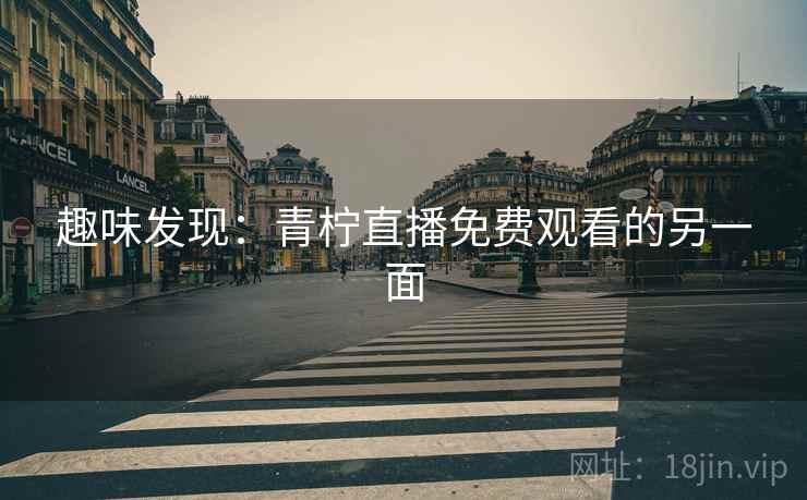 趣味发现：青柠直播免费观看的另一面