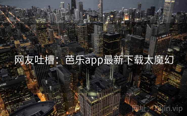 网友吐槽：芭乐app最新下载太魔幻