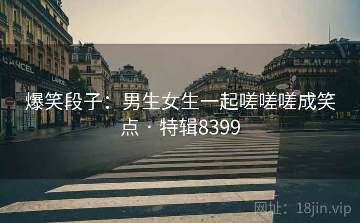 爆笑段子:男生女生一起嗟嗟嗟成笑点 · 特辑8399 爆笑段子:男生女生一起嗟嗟嗟成笑点 · 特辑8399