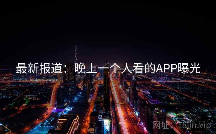 最新报道:晚上一个人看的APP曝光 最新报道:晚上一个人看的APP曝光