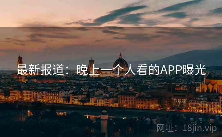 最新报道:晚上一个人看的APP曝光 最新报道:晚上一个人看的APP曝光